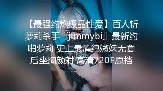 【最强约炮极品性爱】百人斩萝莉杀手『jimmybi』最新约啪萝莉 史上最清纯嫩妹无套后坐胸颜射 高清720P原档