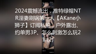 2024震撼流出，推特绿帽NTR淫妻刷锅第一人【AKane小狮子】订阅私拍，户外露出、约单男3P、怎么刺激怎么玩21 (2)