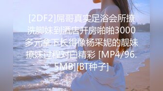 [2DF2]屌哥真实足浴会所撩洗脚妹到酒店开房啪啪3000多元拿下长得像杨采妮的靓妹撩妹过程对白精彩 [MP4/96.5MB][BT种子]