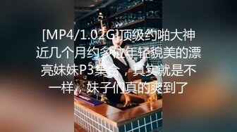 [MP4/1.02G]顶级约啪大神近几个月约多位年轻貌美的漂亮妹妹P3集合，真实就是不一样，妹子们真的爽到了