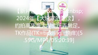 【新片速遞】&nbsp;&nbsp;2024年【大玩家的足欲】，约拍高质量大学生玩弄嫩足。TK作品(TK=tickling=挠痒)[5.59G/MP4/05:20:39]