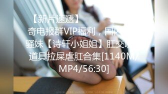 【新片速遞】 ⚫️⚫️私密猎奇电报群VIP福利，国内重口骚妹【诗轩小姐姐】肛交啪啪道具拉屎虐肛合集[1140M/MP4/56:30]