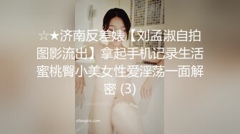 ☆★济南反差婊【刘孟淑自拍图影流出】拿起手机记录生活蜜桃臀小美女性爱淫荡一面解密 (3)