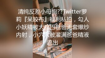 清纯反差小母狗??Twitter萝莉『呆胶布』福利私拍，勾人小妖精被大鸡巴爸爸无套爆炒内射，小穴穴被灌满爸爸精液流出