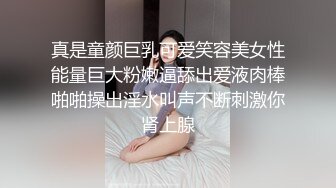 真是童颜巨乳可爱笑容美女性能量巨大粉嫩逼舔出爱液肉棒啪啪操出淫水叫声不断刺激你肾上腺