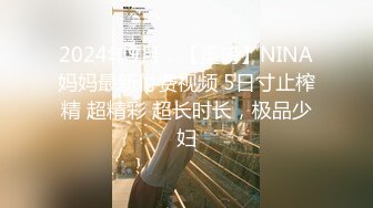 2024年9月，【重磅】NINA妈妈最新付费视频 5日寸止榨精 超精彩 超长时长，极品少妇