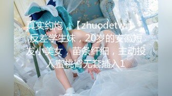 真实约炮，【zhuodetwi】，反差学生妹，20岁的安徽短发小美女，苗条纤细，主动投入蜜桃臀无套插入1