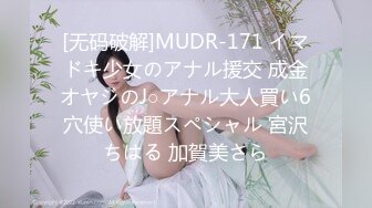 [无码破解]MUDR-171 イマドキ少女のアナル援交 成金オヤジのJ○アナル大人買い6穴使い放題スペシャル 宮沢ちはる 加賀美さら