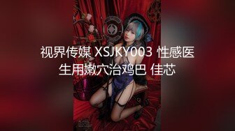 视界传媒 XSJKY003 性感医生用嫩穴治鸡巴 佳芯