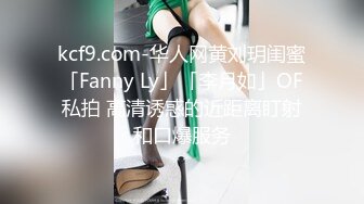 kcf9.com-华人网黄刘玥闺蜜「Fanny Ly」「李月如」OF私拍 高清诱惑的近距离盯射和口爆服务