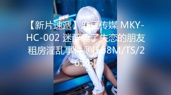 【新片速遞】麻豆传媒 MKY-HC-002 迷醉睡了失恋的朋友 租房淫乱事件薄[568M/TS/26:56]