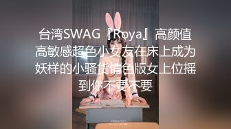 台湾SWAG『Roya』高颜值高敏感超色小女友在床上成为妖样的小骚货情色版女上位摇到你不要不要