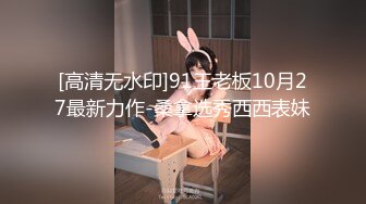 [高清无水印]91王老板10月27最新力作-桑拿选秀西西表妹