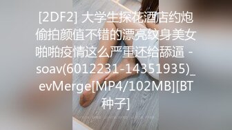 [2DF2] 大学生探花酒店约炮偷拍颜值不错的漂亮纹身美女啪啪疫情这么严重还给舔逼 - soav(6012231-14351935)_evMerge[MP4/102MB][BT种子]