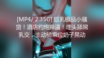 [MP4/ 2.35G] 巨乳极品小骚货！酒店约炮操逼！埋头舔屌乳交，主动骑乘位奶子晃动