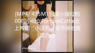 [MP4/ 475M] 可爱小骚母狗00后小仙女FortuneCuttie女上榨精“小骚狗，还不快给我卖力点