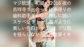 マジ软派、初撮。 2016 夜の吉祥寺で出会った仕事帰りの歯科助手さんは、押しに弱いスケベ女子！！！雪のように美しい色白おっぱいとプリ尻を揺らしながら连続痉挛イキ！