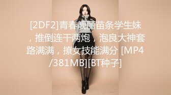 [2DF2]青春靓丽苗条学生妹，推倒连干两炮，泡良大神套路满满，撩女技能满分 [MP4/381MB][BT种子]