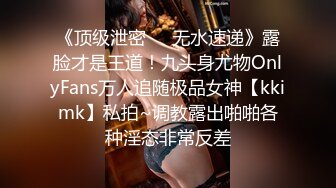 《顶级泄密㊙️无水速递》露脸才是王道！九头身尤物OnlyFans万人追随极品女神【kkimk】私拍~调教露出啪啪各种淫态非常反差