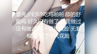 漂亮少妇69吃鸡啪啪 舔的舒服吗 好久没有做了 跟我做过没有做过吗 不要拍我脸 无套输出 射了个大花脸