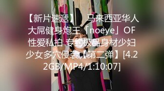 【新片速遞】 ✨马来西亚华人大屌健身炮王「noeye」OF性爱私拍 专约极品身材少妇少女多穴侵袭【第二弹】[4.22GB/MP4/1:10:07]