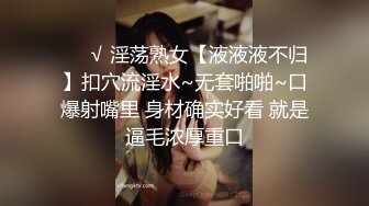 ❤️√ 淫荡熟女【液液液不归】扣穴流淫水~无套啪啪~口爆射嘴里 身材确实好看 就是逼毛浓厚重口