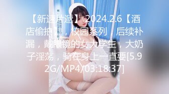 【新速片遞】 2024.2.6【酒店偷拍】，校园系列，后续补漏，戴眼镜的女大学生，大奶子淫荡，骑在身上一直要[5.92G/MP4/03:18:37]