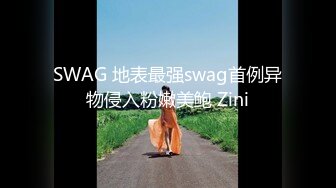 SWAG 地表最强swag首例异物侵入粉嫩美鲍 Zini