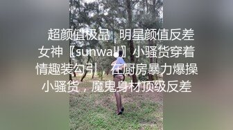 ✿超颜值极品✿明星颜值反差女神〖sunwall〗小骚货穿着情趣装勾引，在厨房暴力爆操小骚货，魔鬼身材顶级反差