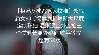 【极品女神??秀人核弹】超气质女神『绮里嘉』最新大尺度定制私拍 温州溪山外旅拍三个美乳长腿骚娘们 躺平等操 超清3K版