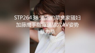 STP26438 酒店约草良家骚妇加藤鹰手指抠逼舔穴AV姿势暴力草