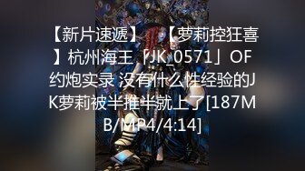 【新片速遞】 ✨【萝莉控狂喜】杭州海王「JK_0571」OF约炮实录 没有什么性经验的JK萝莉被半推半就上了[187MB/MP4/4:14]