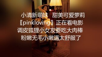 ♈小清新萌妹♈甜美可爱萝莉〖pinkloving〗正在看电影 调皮狐狸小女友要吃大肉棒 粉嫩无毛小嫩逼太舒服了