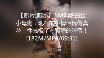 【新片速遞 】 SM调教白丝小母狗，现在的小情侣玩得真花，性感极了，骚骚的脸蛋！[182M/MP4/09:31]