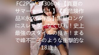 FC2PPV 3430604 【真夏のサマーセール！】【超危険作品※永久保存版】黒髪ロングにスレンダーなくびれ！史上最強のスタイルの良さ！まるで峰不二子のような衝撃的な18歳！