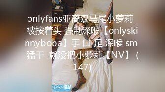 onlyfans亚裔双马尾小萝莉  被按着头 强制深喉【onlyskinnyboba】手 口 足 深喉 sm 猛干  就没把小萝莉【NV】 (147)