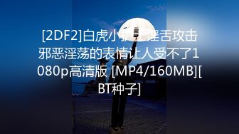 [2DF2]白虎小护士淫舌攻击邪恶淫荡的表情让人受不了1080p高清版 [MP4/160MB][BT种子]