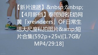 【新片速遞】&nbsp;&nbsp;✨【4月新档】泰国知名E奶网黄「xreindeers」OF日常生活大尺度私拍图片&amp;短片合集(592p+25v)[1.7GB/MP4/29:18]