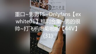 重口~男男TS~Onlyfans【exwhite01】福利合集~男的很帅~打飞机爆菊啪啪【44V】 (31)