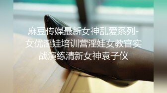 麻豆传媒最新女神乱爱系列-女优淫娃培训营淫娃女教官实战演练清新女神袁子仪