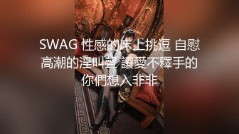 SWAG 性感的床上挑逗 自慰高潮的淫叫聲 讓愛不釋手的你們想入非非