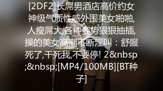 [2DF2]长屌男酒店高价约女神级气质性感外围美女啪啪,人瘦屌大,各种姿势狠狠抽插,操的美女高潮不断淫叫：舒服死了,干死我,不要停! 2&nbsp;&nbsp;[MP4/100MB][BT种子]