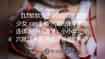 『LT软软兔』00后清纯反差少女 cos主播守望先锋宋哈娜连体衣开档动漫，小小年纪小穴就活生生捅成了爸爸的形状