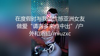 在度假时与我的性感亚洲女友做爱“请再多来点中出”/户外和浴缸/miuzxc