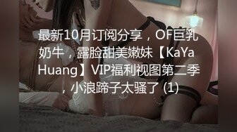 最新10月订阅分享，OF巨乳奶牛，露脸甜美嫩妹【KaYa Huang】VIP福利视图第二季，小浪蹄子太骚了 (1)