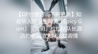 【OF付费订阅不断更新】知名华人留学生网黄「Spicy Gum」「刘玥」拉拉队队长酒店约会胡渣大叔浴缸调情