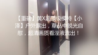 【重磅】黄X超顶级模特【小泽】户外露出，草丛中脱光自慰，超清画质看淫液流出！