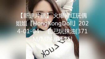 【新速片遞】 火爆网红玩偶姐姐『HongKongDoll』2024-01-04❤️自己玩抹油[371M/MP4/08:25]