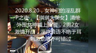 2020.8.20，女神们的淫乱群P之夜，【琪琪大美女】清纯外围女神喊上闺蜜，2男2女激情开战，淫声浪语不绝于耳，刺激劲爆不可错过