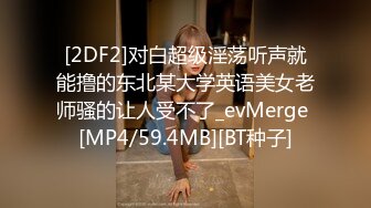 [2DF2]对白超级淫荡听声就能撸的东北某大学英语美女老师骚的让人受不了_evMerge [MP4/59.4MB][BT种子]